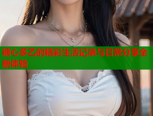 糖心多乙的精彩生活记录与日常分享全新体验