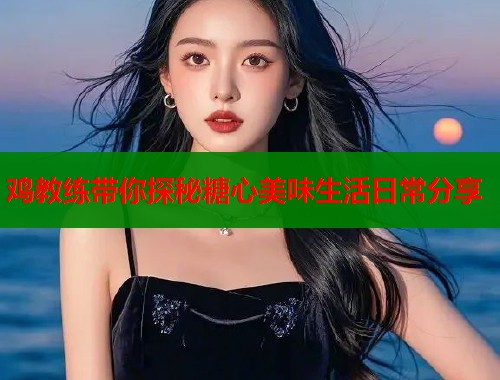 鸡教练带你探秘糖心美味生活日常分享 第2张 鸡教练带你探秘糖心美味生活日常分享 第2张