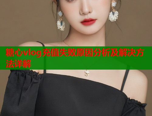 糖心vlog充值失败原因分析及解决方法详解  第2张