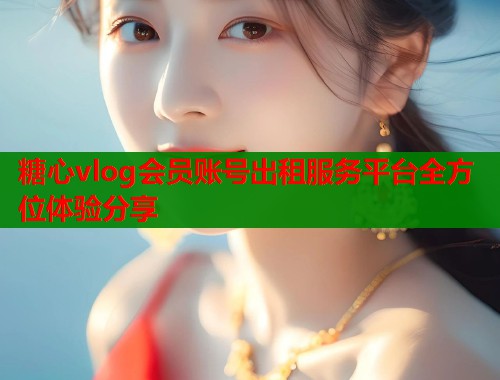 糖心vlog会员账号出租服务平台全方位体验分享