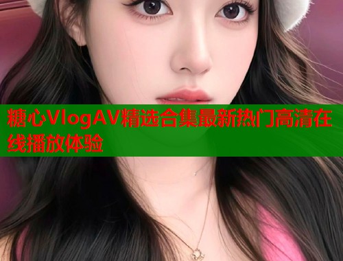 糖心VlogAV精选合集最新热门高清在线播放体验  第2张