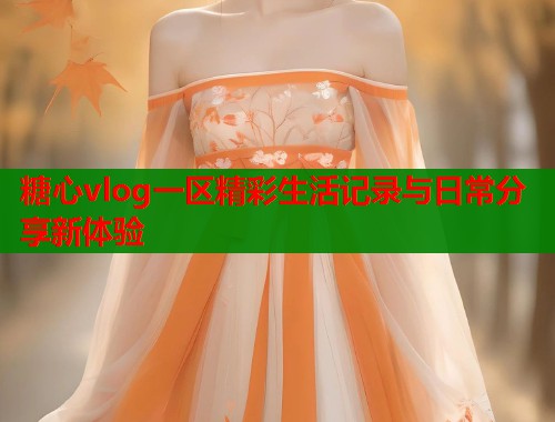 糖心vlog一区精彩生活记录与日常分享新体验