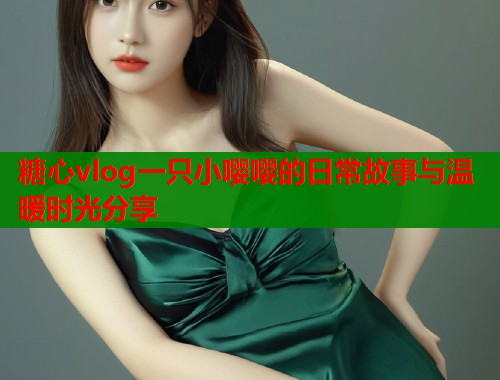 糖心vlog一只小嘤嘤的日常故事与温暖时光分享  第2张