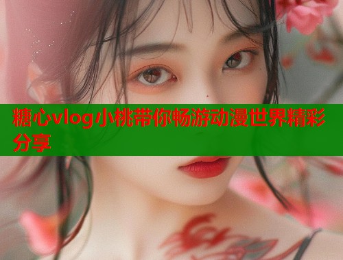 糖心vlog小桃带你畅游动漫世界精彩分享 第2张 糖心vlog小桃带你畅游动漫世界精彩分享 第2张