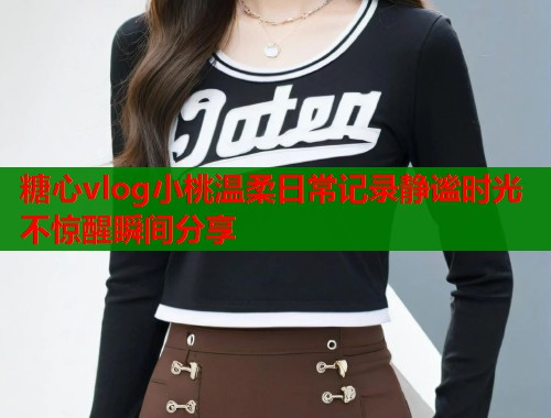 糖心vlog小桃温柔日常记录静谧时光不惊醒瞬间分享