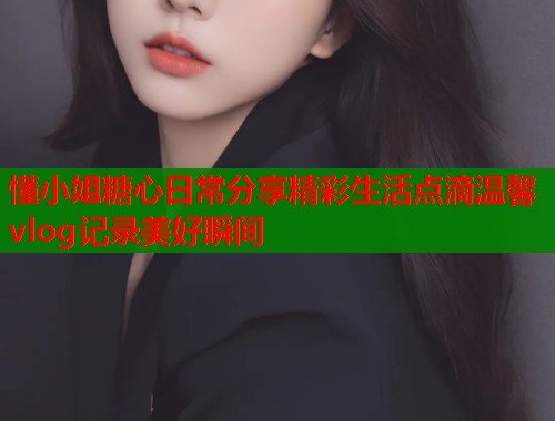 懂小姐糖心日常分享精彩生活点滴温馨vlog记录美好瞬间  第2张