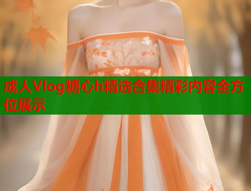 成人Vlog糖心h精选合集精彩内容全方位展示