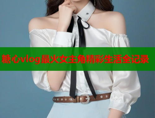 糖心vlog最火女主角精彩生活全记录  第2张