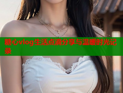 糖心vlog生活点滴分享与温暖时光记录