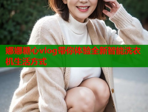 娜娜糖心vlog带你体验全新智能洗衣机生活方式  第2张