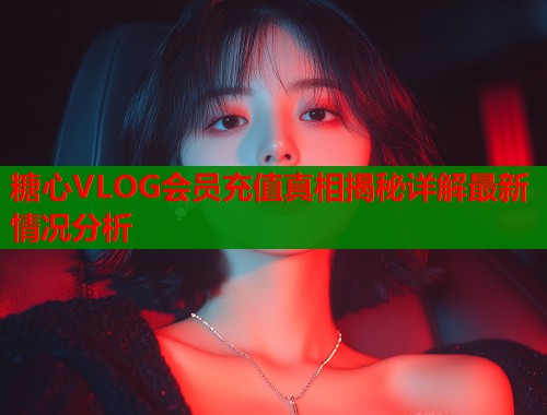 糖心VLOG会员充值真相揭秘详解最新情况分析