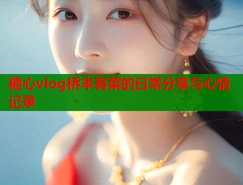 糖心vlog桥本有菜的日常分享与心情记录
