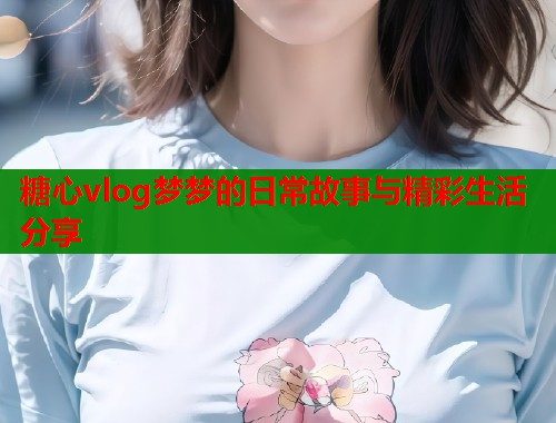 糖心vlog梦梦的日常故事与精彩生活分享 第2张 糖心vlog梦梦的日常故事与精彩生活分享 第2张