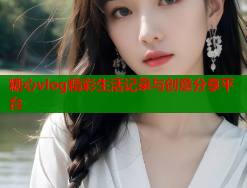 糖心vlog精彩生活记录与创意分享平台