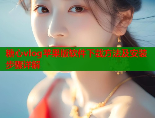 糖心vlog苹果版软件下载方法及安装步骤详解