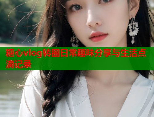 糖心vlog转圈日常趣味分享与生活点滴记录