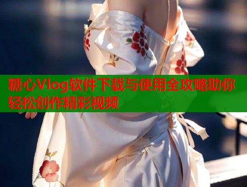 糖心Vlog软件下载与使用全攻略助你轻松创作精彩视频