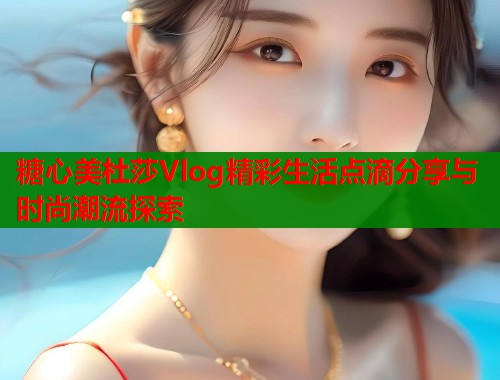 糖心美杜莎Vlog精彩生活点滴分享与时尚潮流探索