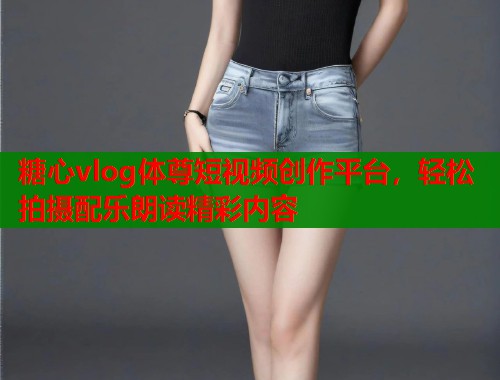 糖心vlog体尊短视频创作平台，轻松拍摄配乐朗读精彩内容  第2张