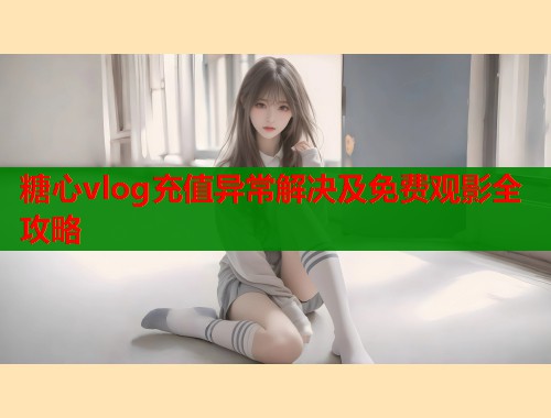 糖心vlog充值异常解决及免费观影全攻略
