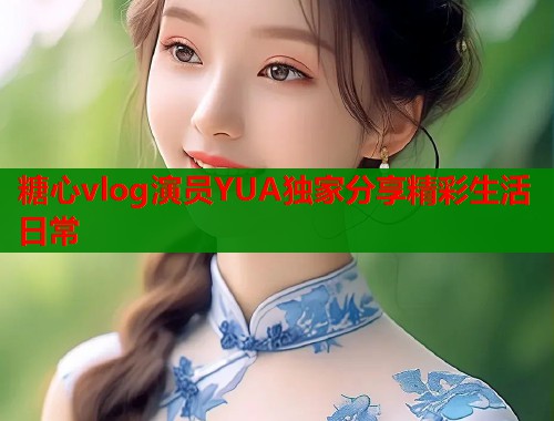 糖心vlog演员YUA独家分享精彩生活日常
